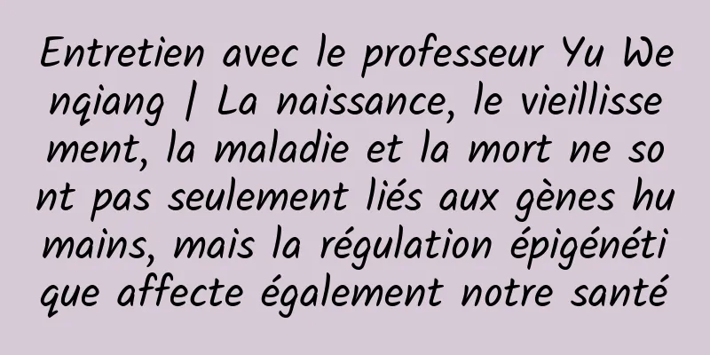 Entretien avec le professeur Yu Wenqiang | La naissance, le vieillissement, la maladie et la mort ne sont pas seulement liés aux gènes humains, mais la régulation épigénétique affecte également notre santé