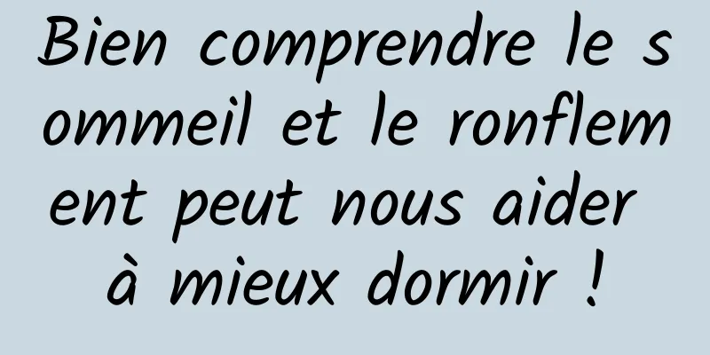 Bien comprendre le sommeil et le ronflement peut nous aider à mieux dormir !