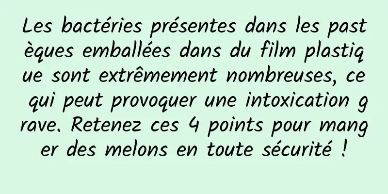 Les bactéries présentes dans les pastèques emballées dans du film plastique sont extrêmement nombreuses, ce qui peut provoquer une intoxication grave. Retenez ces 4 points pour manger des melons en toute sécurité !