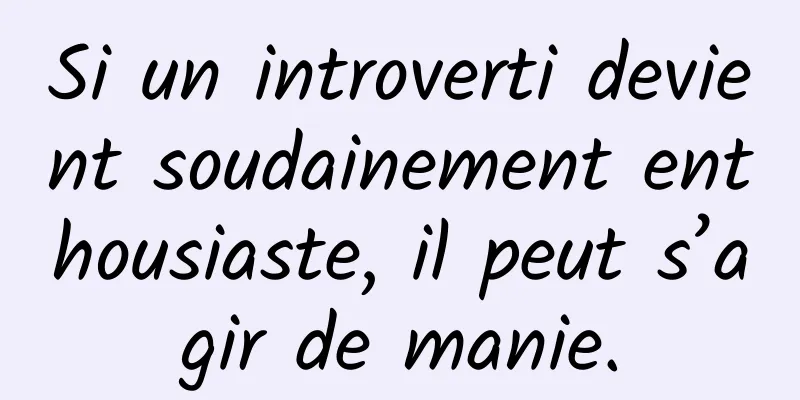 Si un introverti devient soudainement enthousiaste, il peut s’agir de manie.