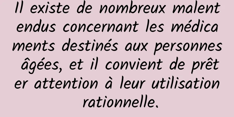 Il existe de nombreux malentendus concernant les médicaments destinés aux personnes âgées, et il convient de prêter attention à leur utilisation rationnelle.