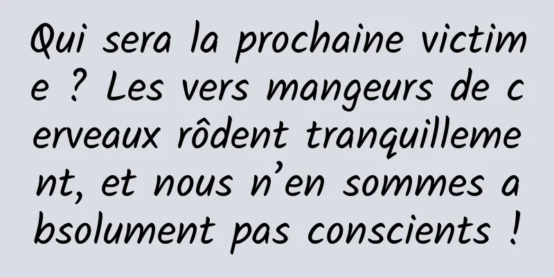 Qui sera la prochaine victime ? Les vers mangeurs de cerveaux rôdent tranquillement, et nous n’en sommes absolument pas conscients !