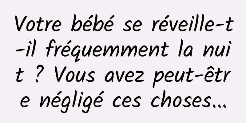Votre bébé se réveille-t-il fréquemment la nuit ? Vous avez peut-être négligé ces choses...