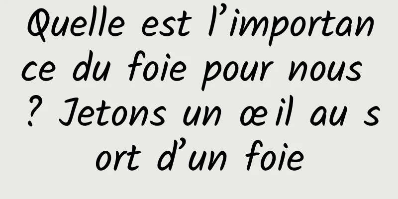 Quelle est l’importance du foie pour nous ? Jetons un œil au sort d’un foie