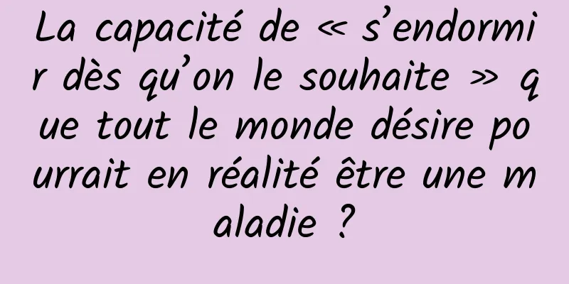 La capacité de « s’endormir dès qu’on le souhaite » que tout le monde désire pourrait en réalité être une maladie ?