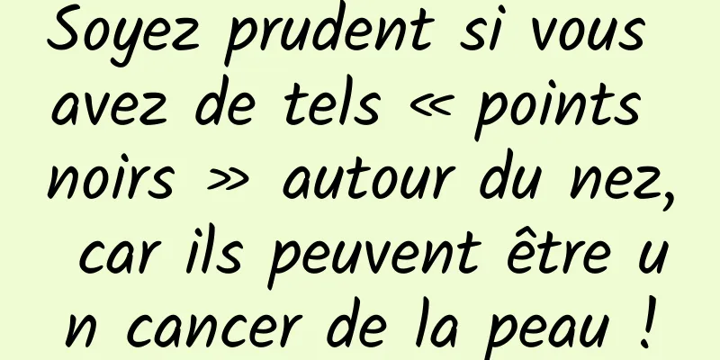 Soyez prudent si vous avez de tels « points noirs » autour du nez, car ils peuvent être un cancer de la peau !