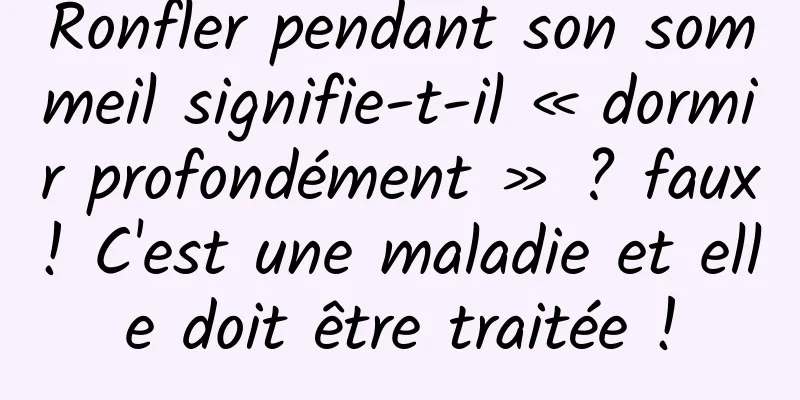 Ronfler pendant son sommeil signifie-t-il « dormir profondément » ? faux! C'est une maladie et elle doit être traitée !