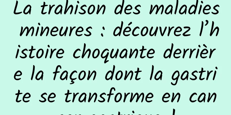 La trahison des maladies mineures : découvrez l’histoire choquante derrière la façon dont la gastrite se transforme en cancer gastrique !
