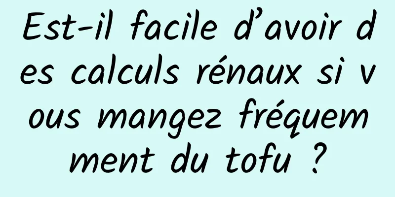 Est-il facile d’avoir des calculs rénaux si vous mangez fréquemment du tofu ?