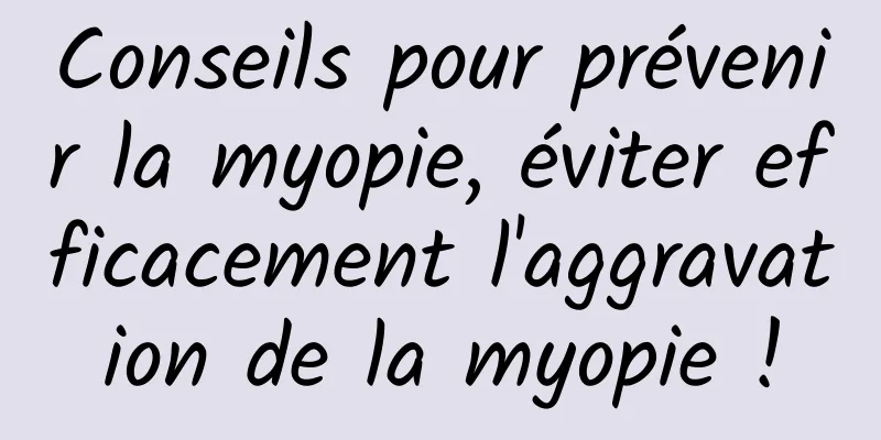 Conseils pour prévenir la myopie, éviter efficacement l'aggravation de la myopie !