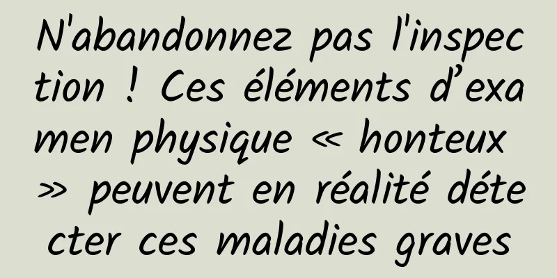 N'abandonnez pas l'inspection ! Ces éléments d’examen physique « honteux » peuvent en réalité détecter ces maladies graves