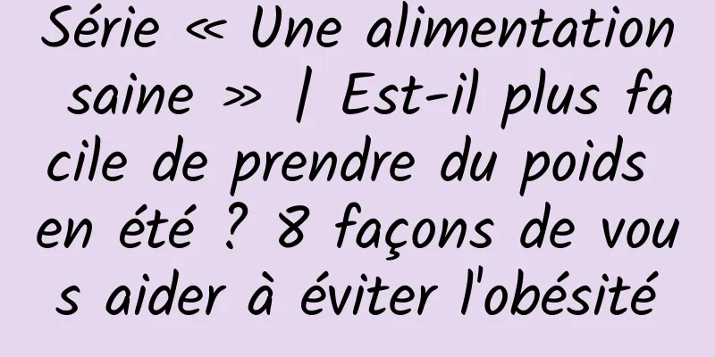 Série « Une alimentation saine » | Est-il plus facile de prendre du poids en été ? 8 façons de vous aider à éviter l'obésité