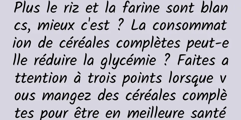 Plus le riz et la farine sont blancs, mieux c'est ? La consommation de céréales complètes peut-elle réduire la glycémie ? Faites attention à trois points lorsque vous mangez des céréales complètes pour être en meilleure santé