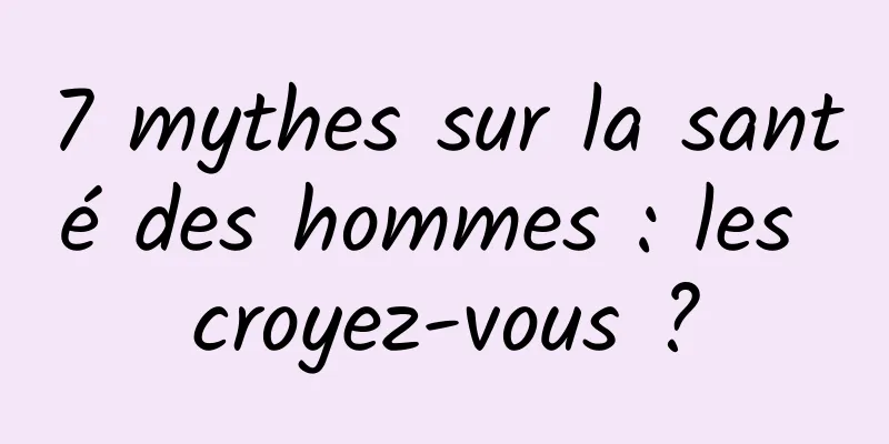 7 mythes sur la santé des hommes : les croyez-vous ?