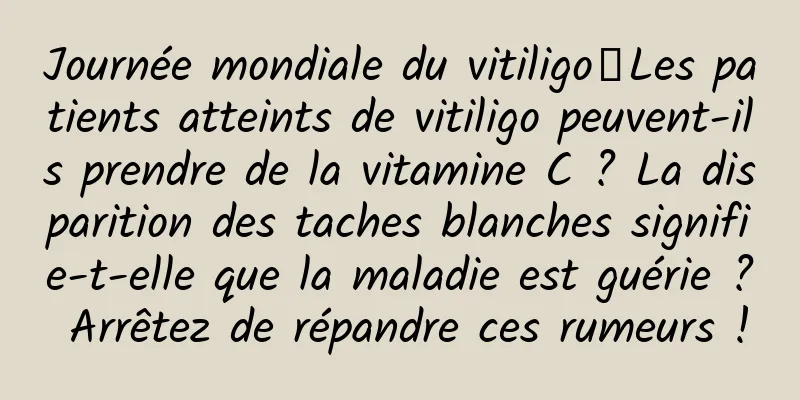 Journée mondiale du vitiligo丨Les patients atteints de vitiligo peuvent-ils prendre de la vitamine C ? La disparition des taches blanches signifie-t-elle que la maladie est guérie ? Arrêtez de répandre ces rumeurs !