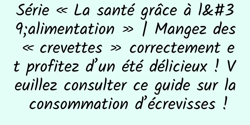 Série « La santé grâce à l'alimentation » | Mangez des « crevettes » correctement et profitez d’un été délicieux ! Veuillez consulter ce guide sur la consommation d’écrevisses !