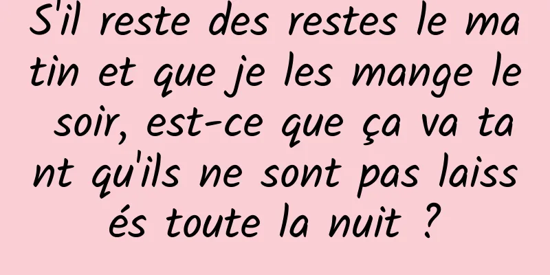 S'il reste des restes le matin et que je les mange le soir, est-ce que ça va tant qu'ils ne sont pas laissés toute la nuit ?