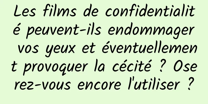 Les films de confidentialité peuvent-ils endommager vos yeux et éventuellement provoquer la cécité ? Oserez-vous encore l'utiliser ?