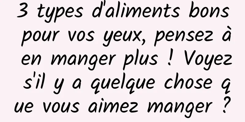 3 types d'aliments bons pour vos yeux, pensez à en manger plus ! Voyez s'il y a quelque chose que vous aimez manger ?