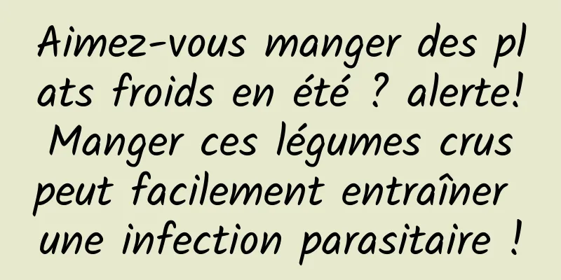Aimez-vous manger des plats froids en été ? alerte! Manger ces légumes crus peut facilement entraîner une infection parasitaire !