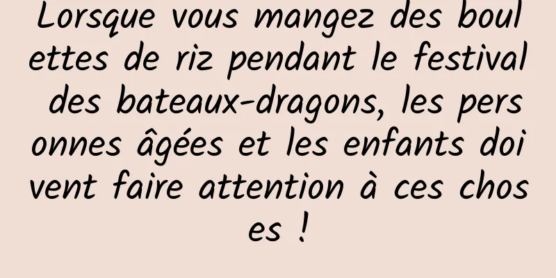 Lorsque vous mangez des boulettes de riz pendant le festival des bateaux-dragons, les personnes âgées et les enfants doivent faire attention à ces choses !