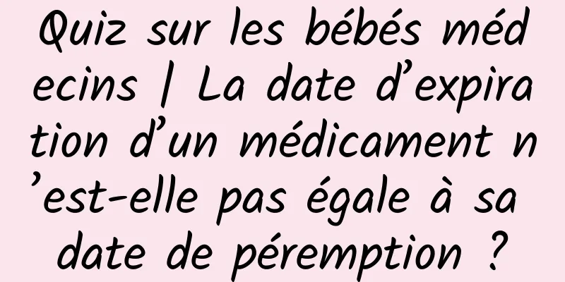 Quiz sur les bébés médecins | La date d’expiration d’un médicament n’est-elle pas égale à sa date de péremption ?