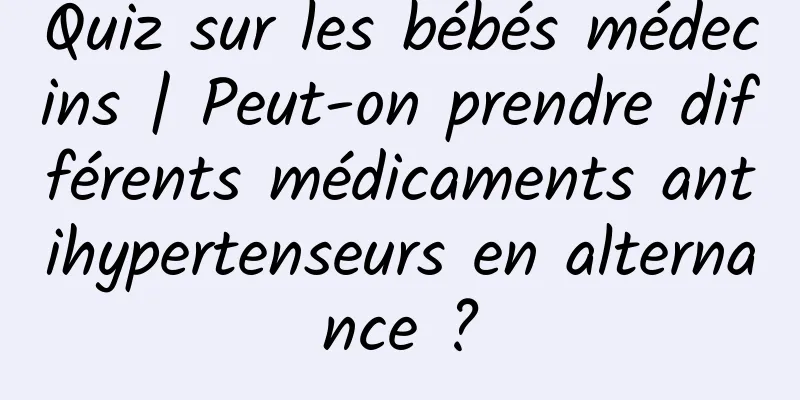 Quiz sur les bébés médecins | Peut-on prendre différents médicaments antihypertenseurs en alternance ?