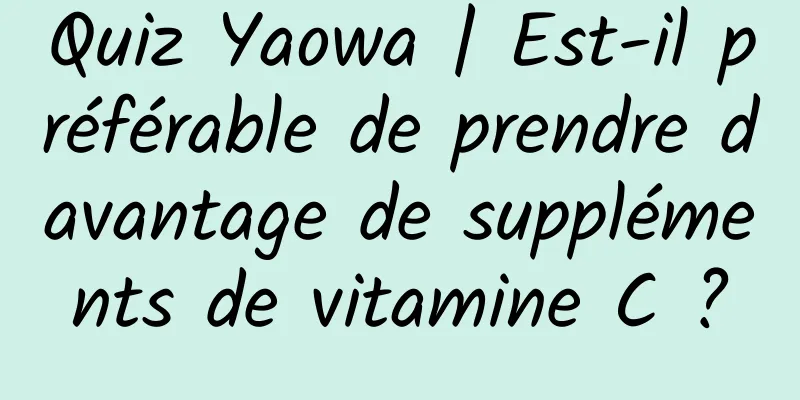 Quiz Yaowa | Est-il préférable de prendre davantage de suppléments de vitamine C ?