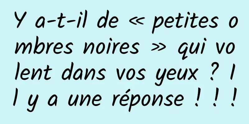 Y a-t-il de « petites ombres noires » qui volent dans vos yeux ? Il y a une réponse ! ! !