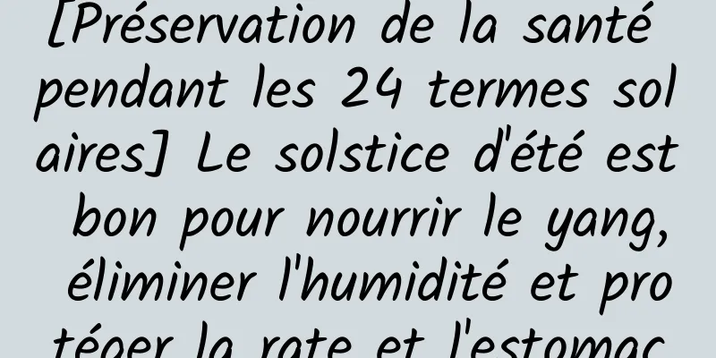 [Préservation de la santé pendant les 24 termes solaires] Le solstice d'été est bon pour nourrir le yang, éliminer l'humidité et protéger la rate et l'estomac
