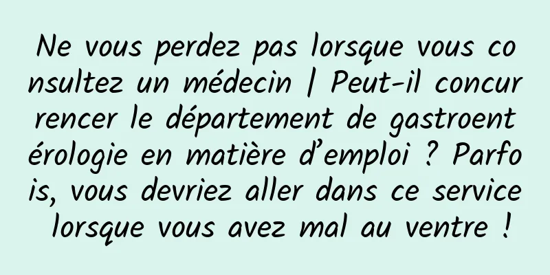 Ne vous perdez pas lorsque vous consultez un médecin | Peut-il concurrencer le département de gastroentérologie en matière d’emploi ? Parfois, vous devriez aller dans ce service lorsque vous avez mal au ventre !