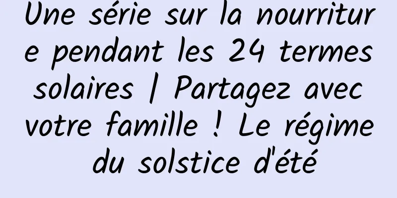 Une série sur la nourriture pendant les 24 termes solaires | Partagez avec votre famille ! Le régime du solstice d'été