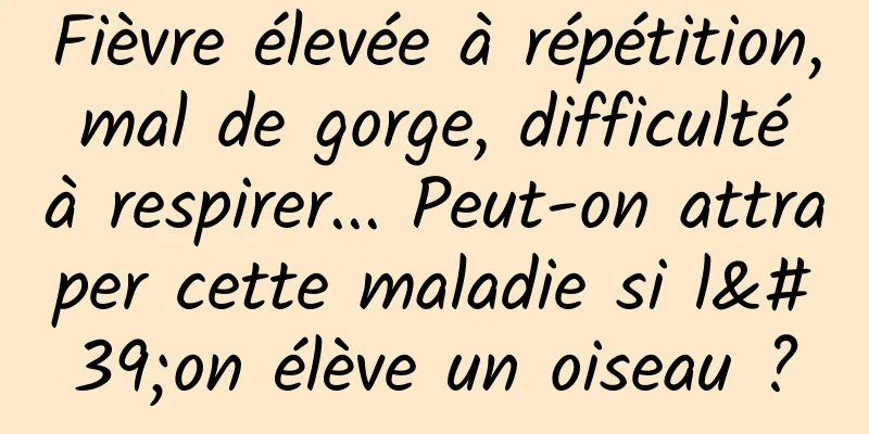 Fièvre élevée à répétition, mal de gorge, difficulté à respirer... Peut-on attraper cette maladie si l'on élève un oiseau ?