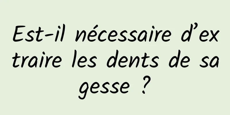 Est-il nécessaire d’extraire les dents de sagesse ?