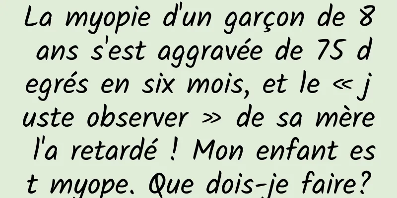 La myopie d'un garçon de 8 ans s'est aggravée de 75 degrés en six mois, et le « juste observer » de sa mère l'a retardé ! Mon enfant est myope. Que dois-je faire?