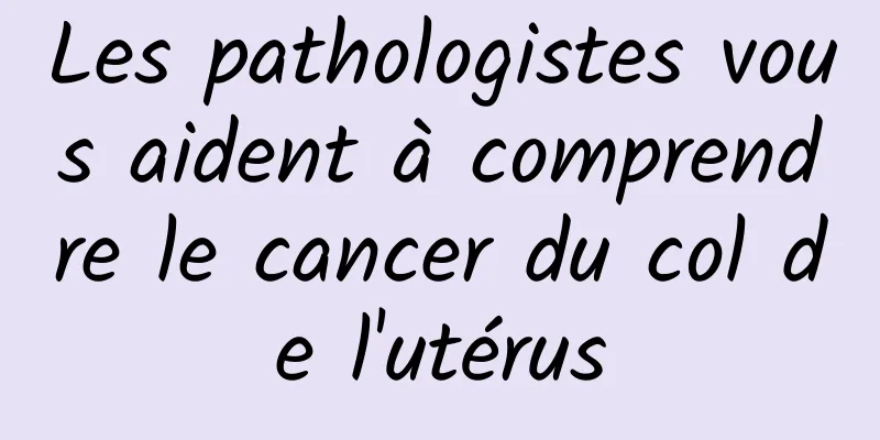 Les pathologistes vous aident à comprendre le cancer du col de l'utérus