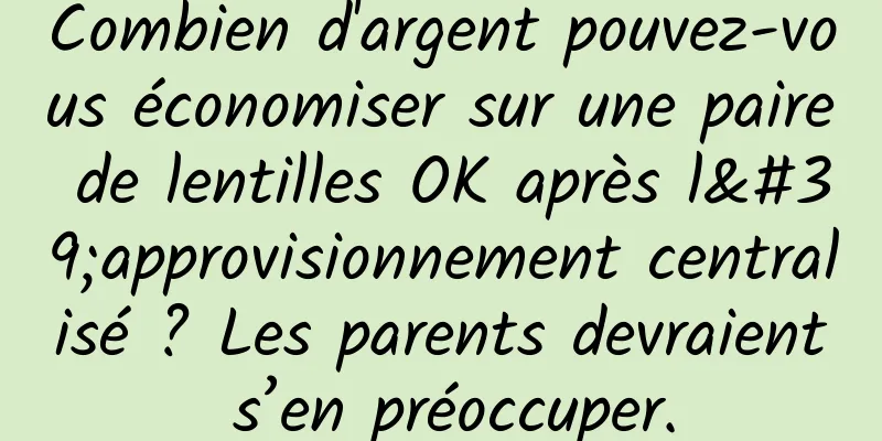 Combien d'argent pouvez-vous économiser sur une paire de lentilles OK après l'approvisionnement centralisé ? Les parents devraient s’en préoccuper.