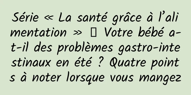 Série « La santé grâce à l’alimentation » 丨 Votre bébé a-t-il des problèmes gastro-intestinaux en été ? Quatre points à noter lorsque vous mangez