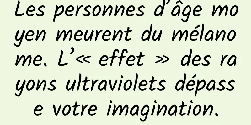 Les personnes d’âge moyen meurent du mélanome. L’« effet » des rayons ultraviolets dépasse votre imagination.