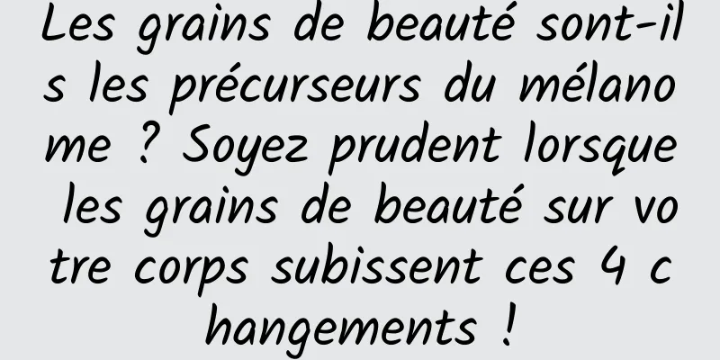 Les grains de beauté sont-ils les précurseurs du mélanome ? Soyez prudent lorsque les grains de beauté sur votre corps subissent ces 4 changements !