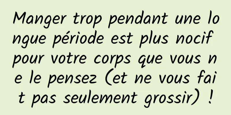 Manger trop pendant une longue période est plus nocif pour votre corps que vous ne le pensez (et ne vous fait pas seulement grossir) !