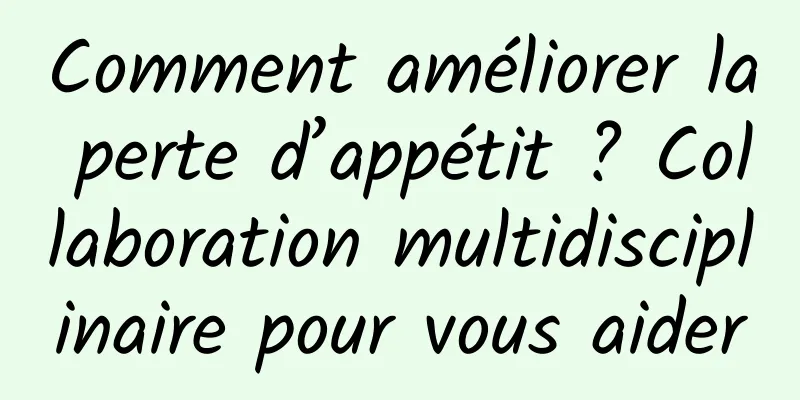 Comment améliorer la perte d’appétit ? Collaboration multidisciplinaire pour vous aider