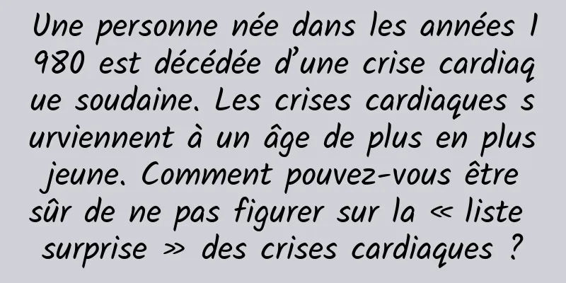 Une personne née dans les années 1980 est décédée d’une crise cardiaque soudaine. Les crises cardiaques surviennent à un âge de plus en plus jeune. Comment pouvez-vous être sûr de ne pas figurer sur la « liste surprise » des crises cardiaques ?