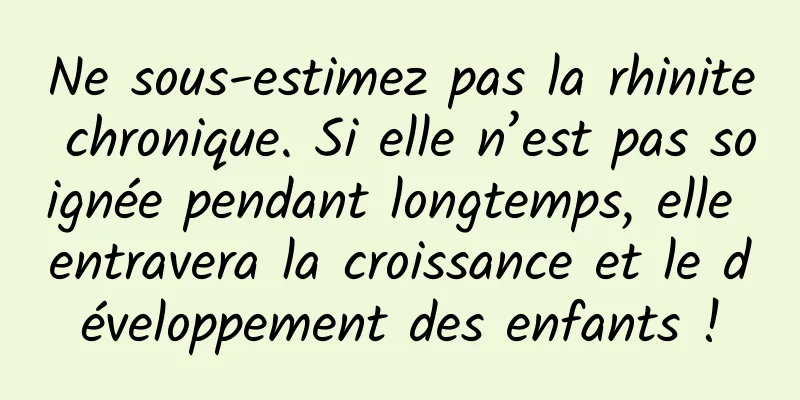 Ne sous-estimez pas la rhinite chronique. Si elle n’est pas soignée pendant longtemps, elle entravera la croissance et le développement des enfants !