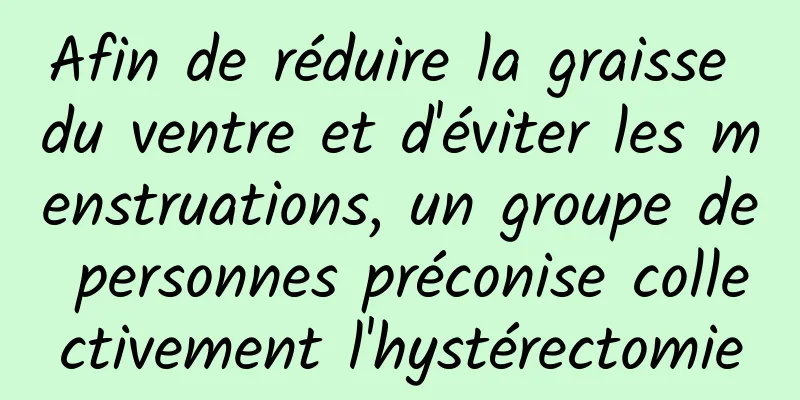 Afin de réduire la graisse du ventre et d'éviter les menstruations, un groupe de personnes préconise collectivement l'hystérectomie