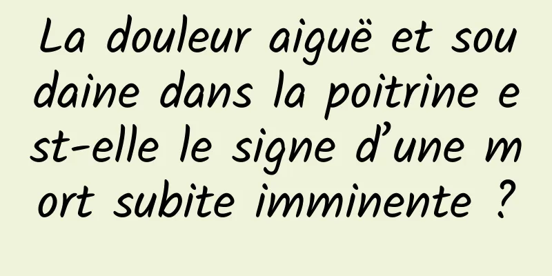 La douleur aiguë et soudaine dans la poitrine est-elle le signe d’une mort subite imminente ?