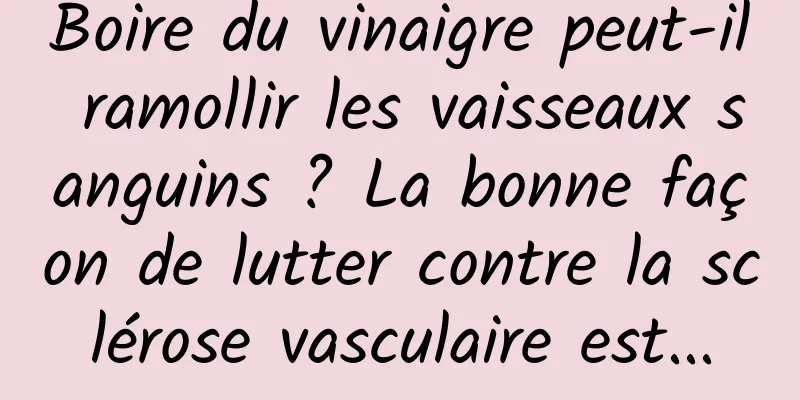 Boire du vinaigre peut-il ramollir les vaisseaux sanguins ? La bonne façon de lutter contre la sclérose vasculaire est...