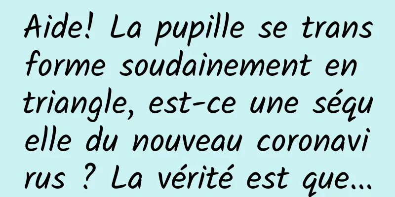 Aide! La pupille se transforme soudainement en triangle, est-ce une séquelle du nouveau coronavirus ? La vérité est que...
