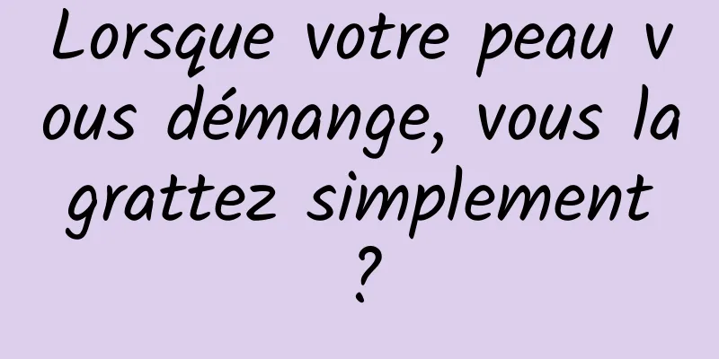 Lorsque votre peau vous démange, vous la grattez simplement ?