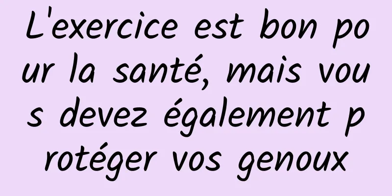 L'exercice est bon pour la santé, mais vous devez également protéger vos genoux